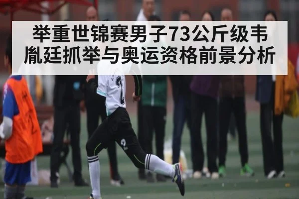 举重世锦赛男子73公斤级韦胤廷抓举与奥运资格前景分析