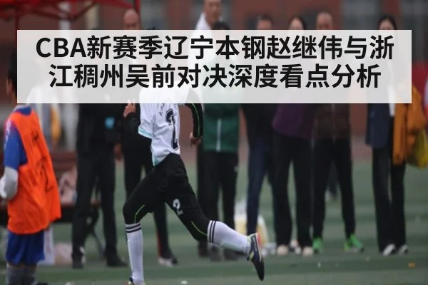 CBA新赛季辽宁本钢赵继伟与浙江稠州吴前对决深度看点分析